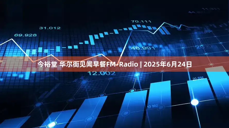 今裕堂 华尔街见闻早餐FM-Radio | 2025年6月24日