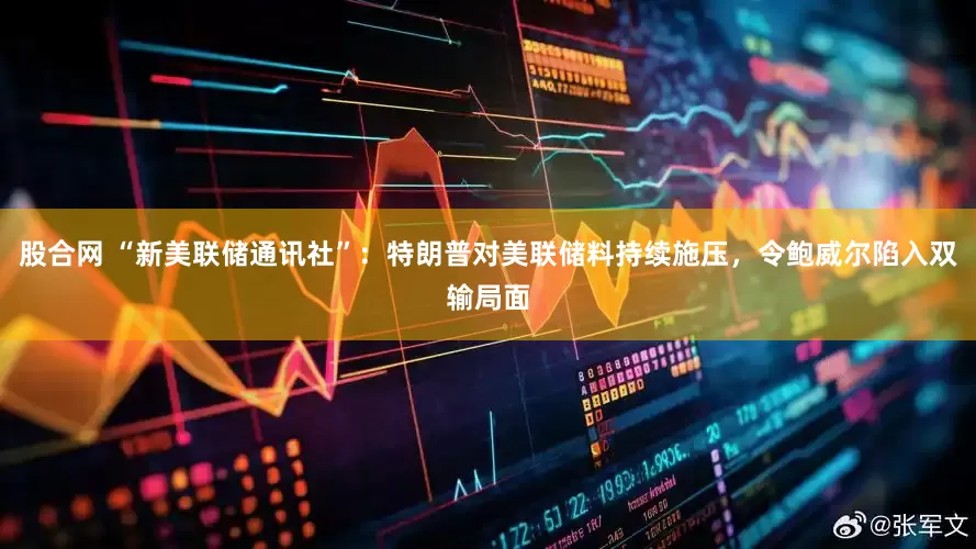 股合网 “新美联储通讯社”：特朗普对美联储料持续施压，令鲍威尔陷入双输局面
