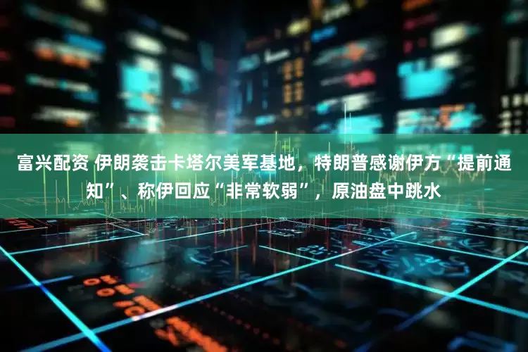 富兴配资 伊朗袭击卡塔尔美军基地，特朗普感谢伊方“提前通知”、称伊回应“非常软弱”，原油盘中跳水