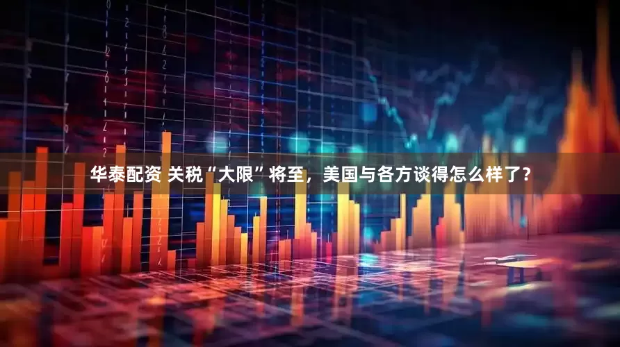 华泰配资 关税“大限”将至，美国与各方谈得怎么样了？