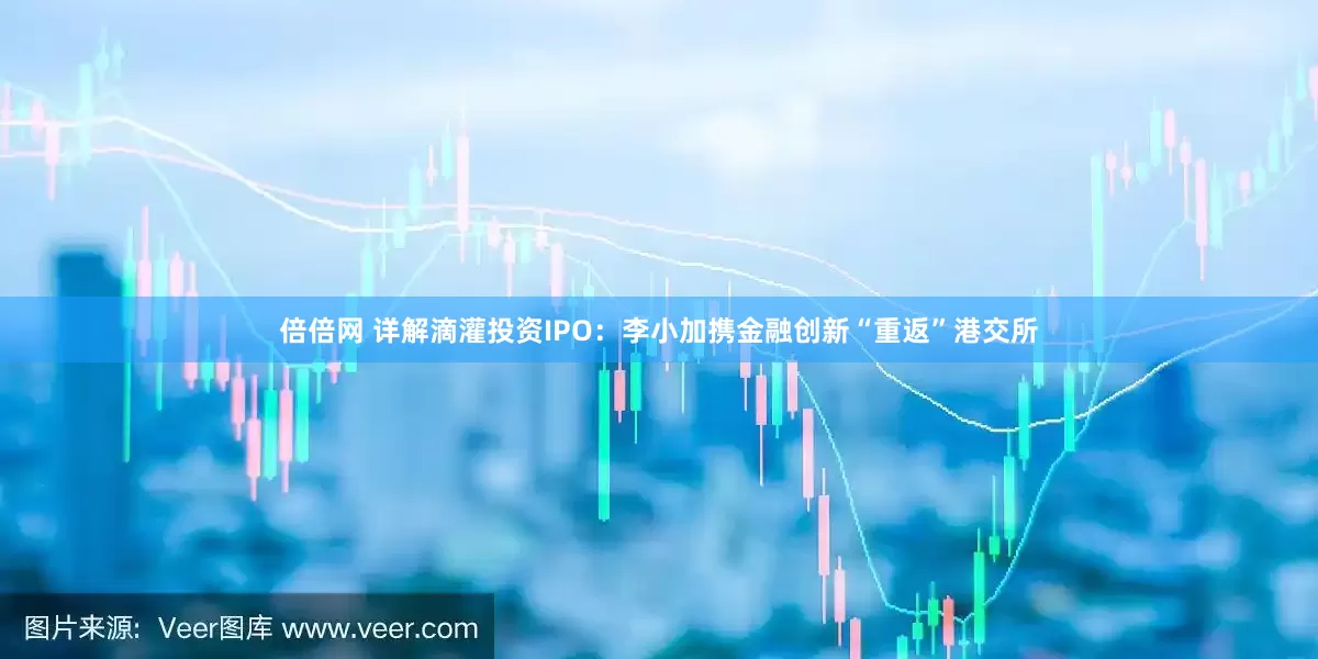 倍倍网 详解滴灌投资IPO：李小加携金融创新“重返”港交所