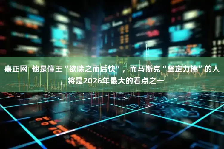 嘉正网  他是懂王“欲除之而后快”，而马斯克“坚定力捧”的人，将是2026年最大的看点之一