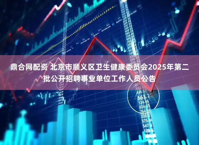 鼎合网配资 北京市顺义区卫生健康委员会2025年第二批公开招聘事业单位工作人员公告