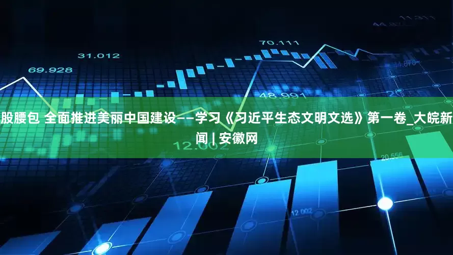 股腰包 全面推进美丽中国建设——学习《习近平生态文明文选》第一卷_大皖新闻 | 安徽网