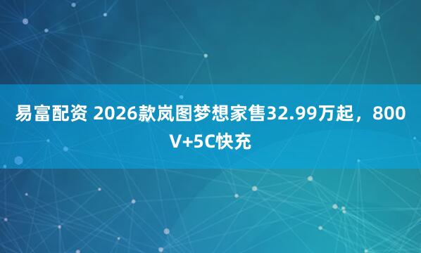 易富配资 2026款岚图梦想家售32.99万起，800V+5C快充