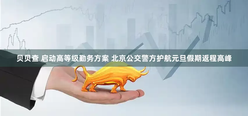 贝贝查 启动高等级勤务方案 北京公交警方护航元旦假期返程高峰
