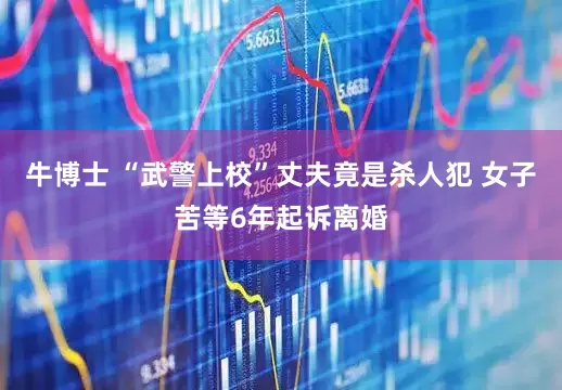 牛博士 “武警上校”丈夫竟是杀人犯 女子苦等6年起诉离婚