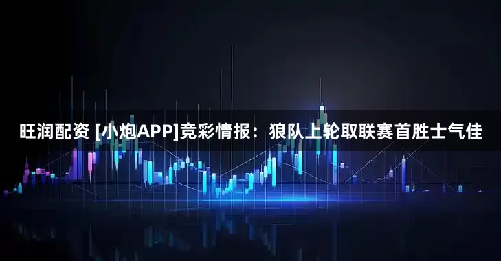 旺润配资 [小炮APP]竞彩情报：狼队上轮取联赛首胜士气佳