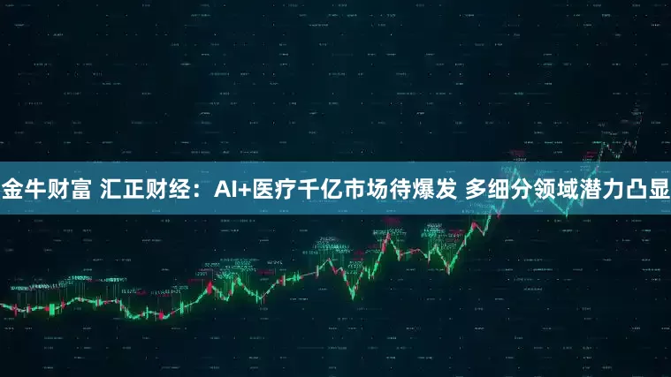 金牛财富 汇正财经：AI+医疗千亿市场待爆发 多细分领域潜力凸显