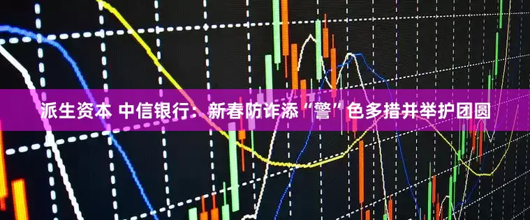 派生资本 中信银行：新春防诈添“警”色多措并举护团圆