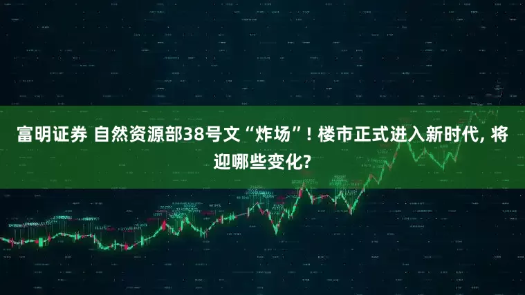 富明证券 自然资源部38号文“炸场”! 楼市正式进入新时代, 将迎哪些变化?