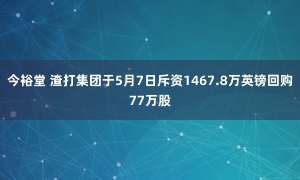 今裕堂 渣打集团于5月7日斥资1467.8万英镑回购77万股
