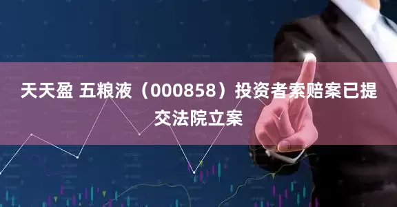 天天盈 五粮液（000858）投资者索赔案已提交法院立案